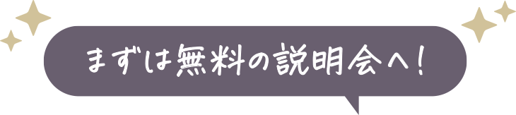 まずは無料の説明会へ!